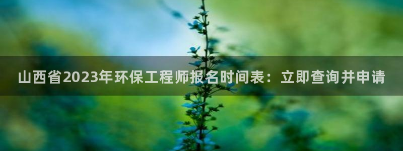 cmt彩名堂：山西省2023年环保工程师报名时间表：立即查询并申请