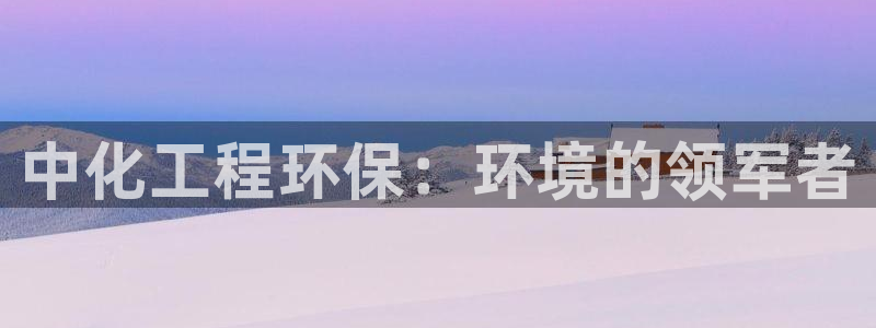 彩名堂5.0!：中化工程环保：环境的领军者