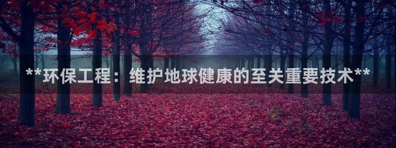 彩名堂网页：**环保工程：维护地球健康的至关重要技术**