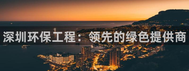 彩名堂使用方法：深圳环保工程：领先的绿色提供商