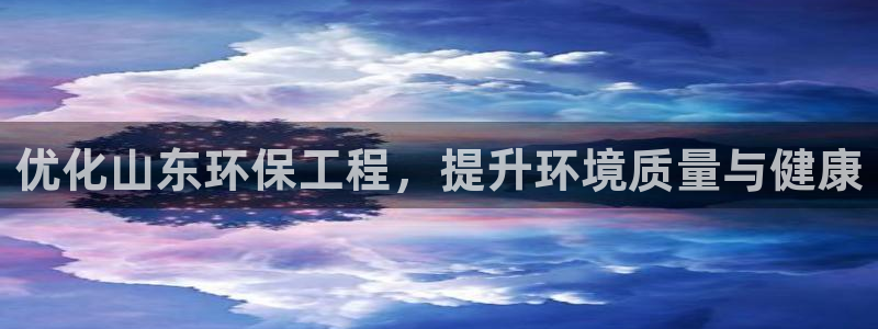 彩名堂官网网页计划：优化山东环保工程，提升环境质量与健康