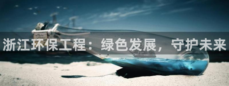 彩名堂客服电话号码：浙江环保工程：绿色发展，守护未来