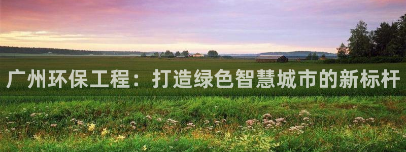 彩名堂免费计划下载：广州环保工程：打造绿色智慧城市的新标杆