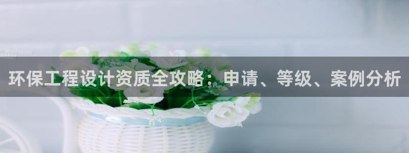 彩名堂客户端官网：环保工程设计资质全