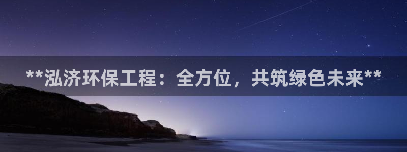 彩名堂客户端是永久免费吗安全吗：**泓济环保工程：全方位，共