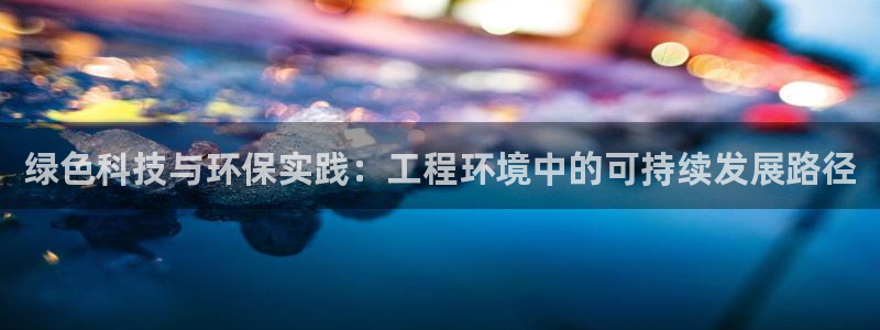 彩名堂是正规的公司吗：绿色科技与环保实践：工程环境中的可持续