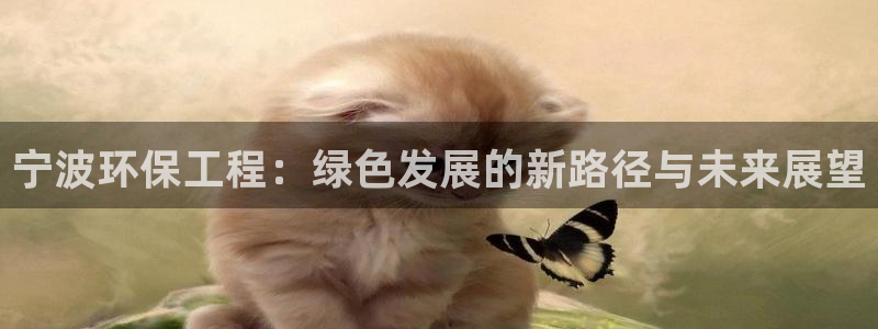 彩名堂预测免费计划app-彩名堂预测免费：宁波环保工程：绿色