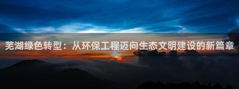 彩名堂人工计划怎么找不到下载了?：芜湖绿色转型：从环保工程迈