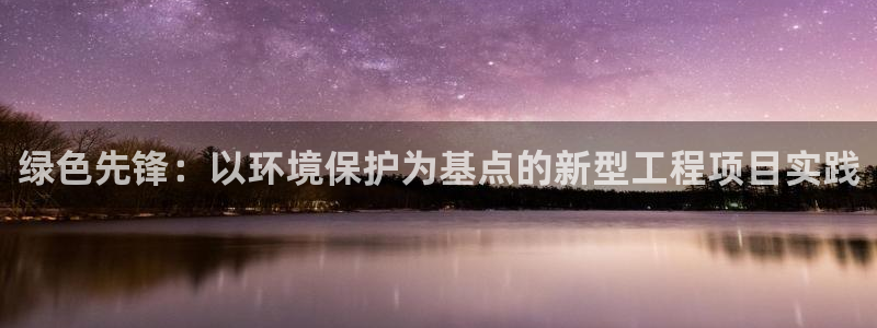 彩名堂为什么打不开：绿色先锋：以环境保护为基点的新型工程项目
