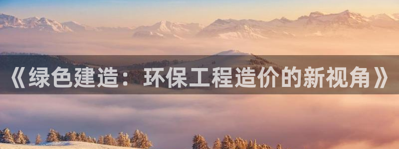 彩名堂免费计划官网50下载957：《绿色建造：环保工程造价的