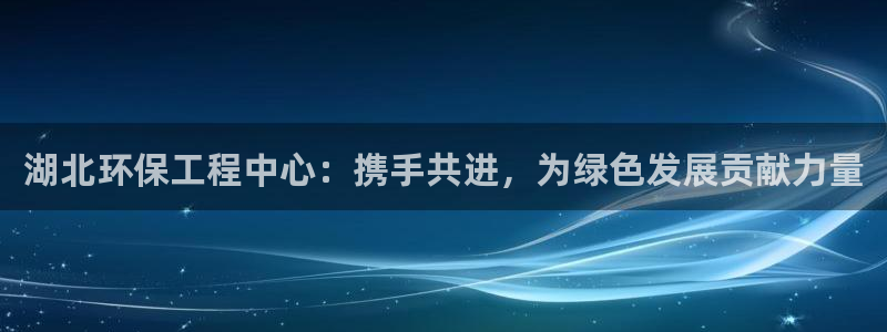 彩名堂官网计划怎么下载到手机：湖北环保工程中心：携手共进，为